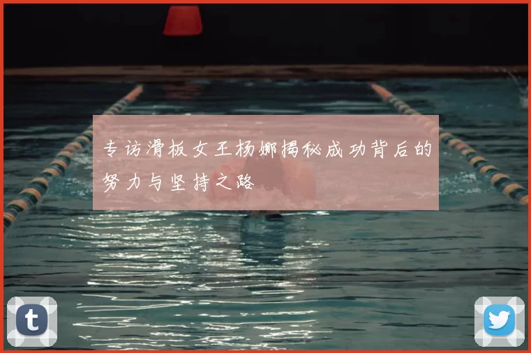 专访滑板女王杨娜揭秘成功背后的努力与坚持之路