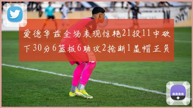 爱德华兹全场表现惊艳21投11中砍下30分6篮板6助攻2抢断1盖帽正负值高达22