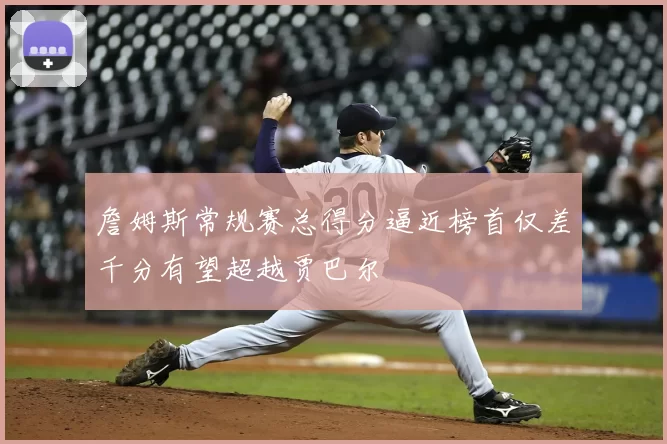 詹姆斯常规赛总得分逼近榜首仅差千分有望超越贾巴尔