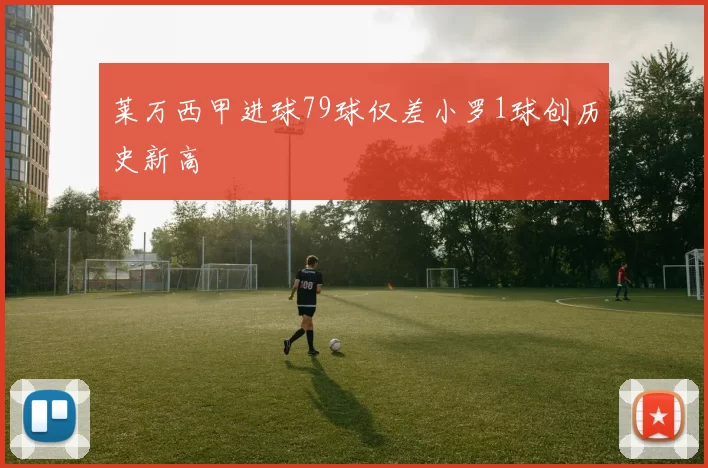 莱万西甲进球79球仅差小罗1球创历史新高