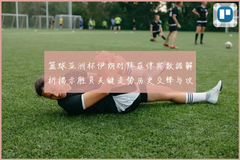 篮球亚洲杯伊朗对阵菲律宾数据解析揭示胜负关键走势历史交锋与攻防效率