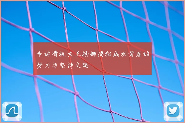 专访滑板女王杨娜揭秘成功背后的努力与坚持之路