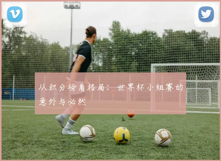 从积分榜看格局:世界杯小组赛的意外与必然