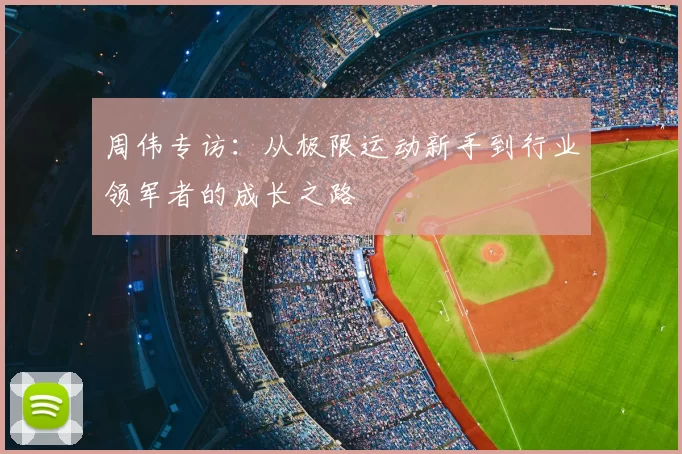 周伟专访:从极限运动新手到行业领军者的成长之路