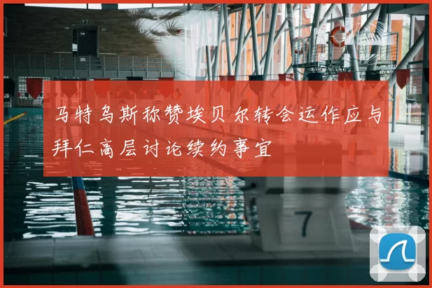 马特乌斯称赞埃贝尔转会运作应与拜仁高层讨论续约事宜