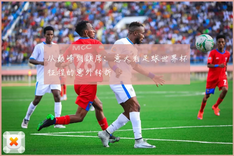 从巅峰到缺席:意大利足球世界杯征程的意外转折