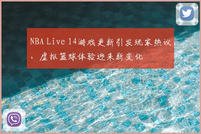 NBA Live 14游戏更新引发玩家热议,虚拟篮球体验迎来新变化