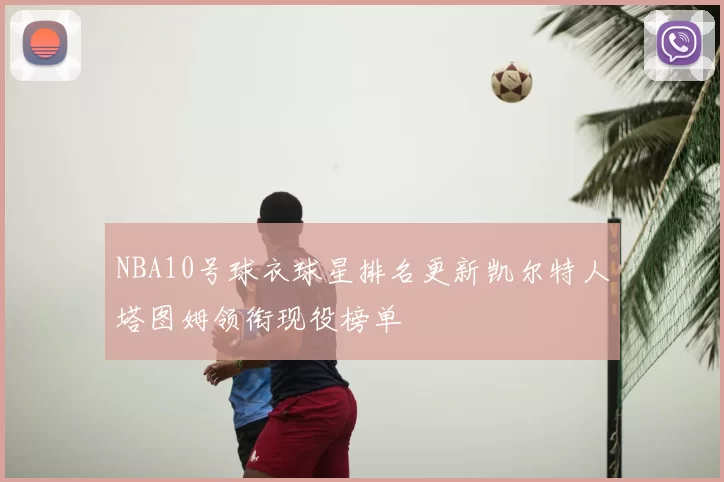 NBA10号球衣球星排名更新凯尔特人塔图姆领衔现役榜单