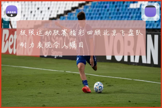 极限运动联赛精彩回顾北京飞盘队耐力表现令人瞩目