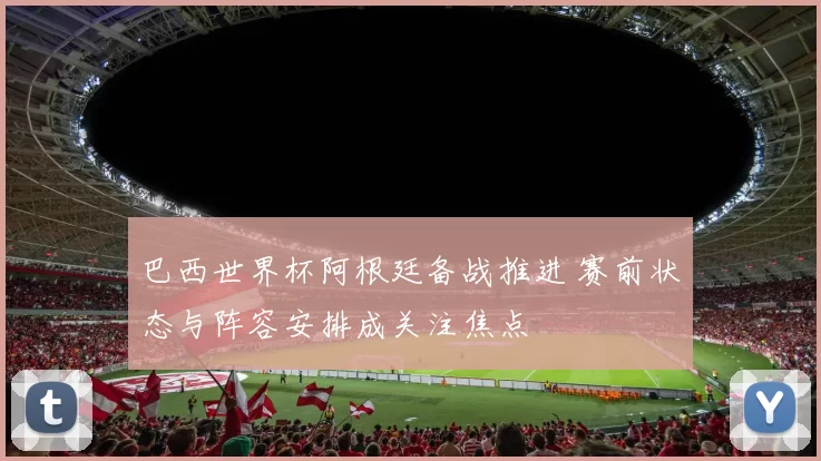 巴西世界杯阿根廷备战推进 赛前状态与阵容安排成关注焦点