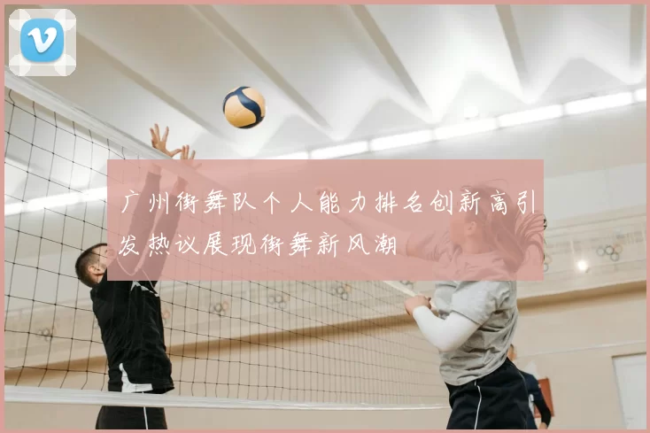 广州街舞队个人能力排名创新高引发热议展现街舞新风潮