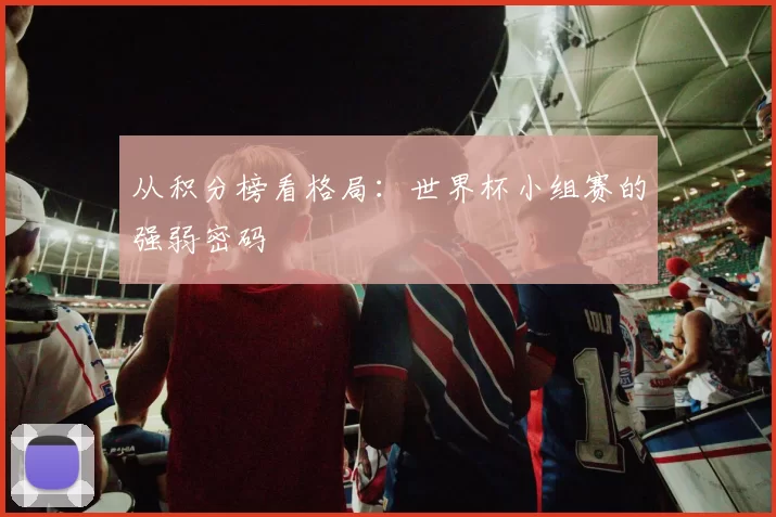 从积分榜看格局:世界杯小组赛的强弱密码