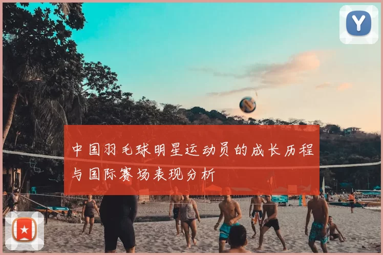 中国羽毛球明星运动员的成长历程与国际赛场表现分析