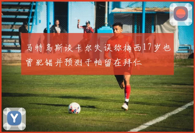 马特乌斯谈卡尔失误称梅西17岁也曾犯错并预测于帕留在拜仁