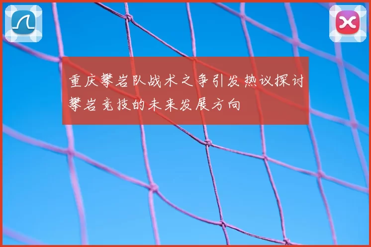 重庆攀岩队战术之争引发热议探讨攀岩竞技的未来发展方向