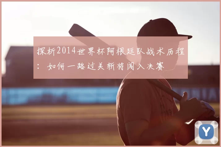 探析2014世界杯阿根廷队战术历程:如何一路过关斩将闯入决赛