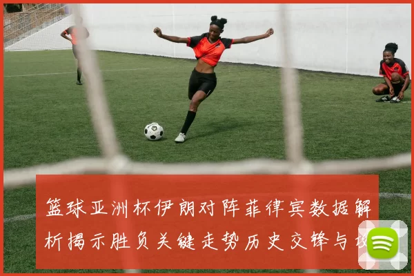 篮球亚洲杯伊朗对阵菲律宾数据解析揭示胜负关键走势历史交锋与攻防效率