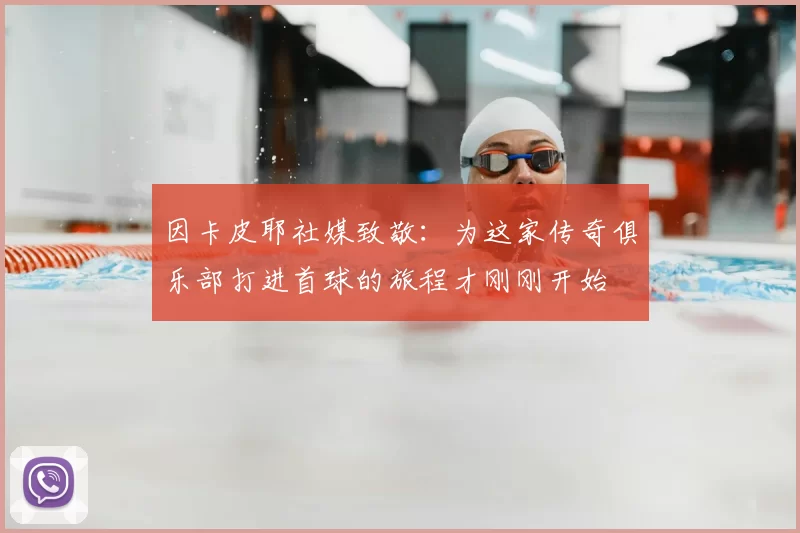 因卡皮耶社媒致敬：为这家传奇俱乐部打进首球的旅程才刚刚开始