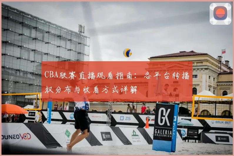 CBA联赛直播观看指南:各平台转播权分布与收看方式详解