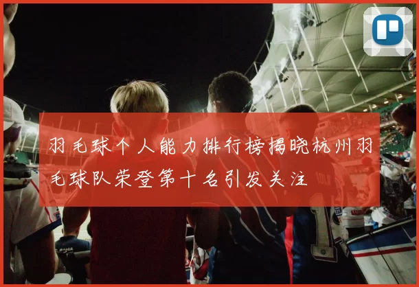 羽毛球个人能力排行榜揭晓杭州羽毛球队荣登第十名引发关注