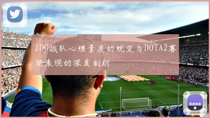 JDG战队心理素质的蜕变与DOTA2赛场表现的深度剖析