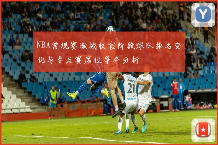NBA常规赛激战收官阶段球队排名变化与季后赛席位争夺分析